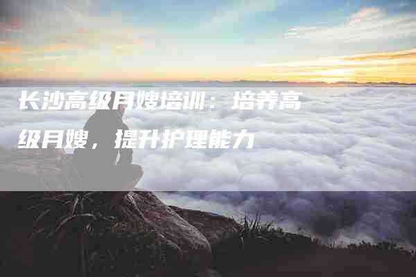 长沙高级月嫂培训:培养高级月嫂,提升护理能力-住家保姆月嫂服务_家政保洁钟点工家政服务_速上门月嫂网首页