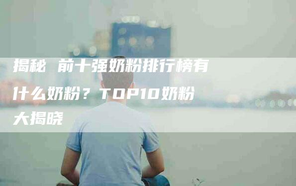 揭秘 前十强奶粉排行榜有什么奶粉？TOP10奶粉大揭晓-速上门月嫂网