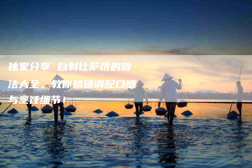 独家分享 自制比萨饼的做法大全，教你精确调配口感与烹饪细节！-住家保姆月嫂服务_家政保洁钟点工家政服务_速上门月嫂网首页