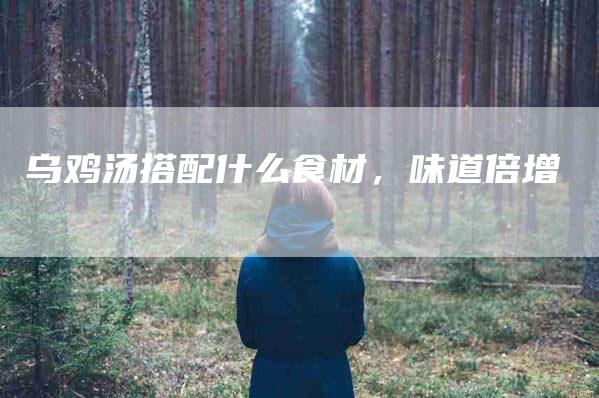 乌鸡汤搭配什么食材，味道倍增-住家保姆月嫂服务_家政保洁钟点工家政服务_速上门月嫂网首页
