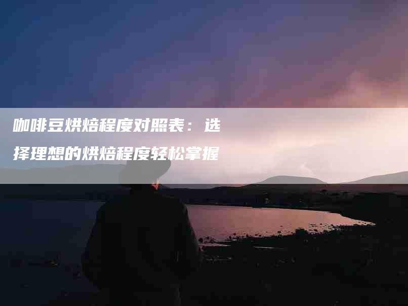 咖啡豆烘焙程度对照表：选择理想的烘焙程度轻松掌握-住家保姆月嫂服务_家政保洁钟点工家政服务_速上门月嫂网首页