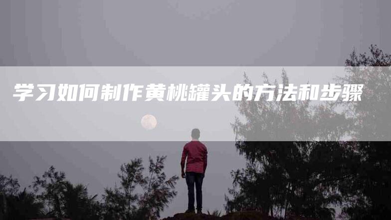 学习如何制作黄桃罐头的方法和步骤-住家保姆月嫂服务_家政保洁钟点工家政服务_速上门月嫂网首页