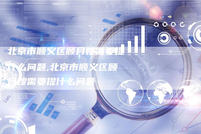 北京市顺义区顾月嫂需要提什么问题,北京市顺义区顾月嫂需要提什么问题-住家保姆月嫂服务_家政保洁钟点工家政服务_速上门月嫂网首页