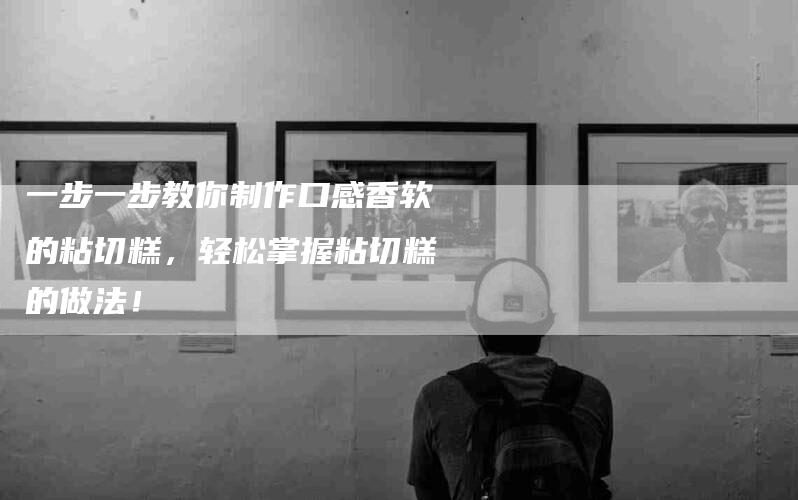 一步一步教你制作口感香软的粘切糕，轻松掌握粘切糕的做法！
