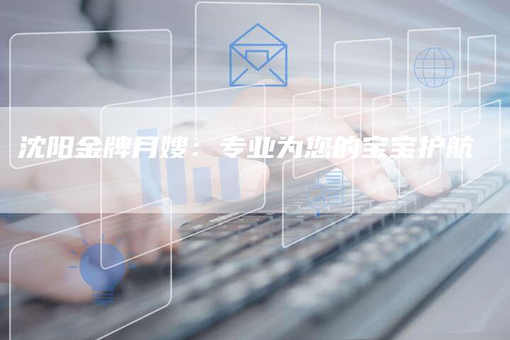 沈阳金牌月嫂：专业为您的宝宝护航