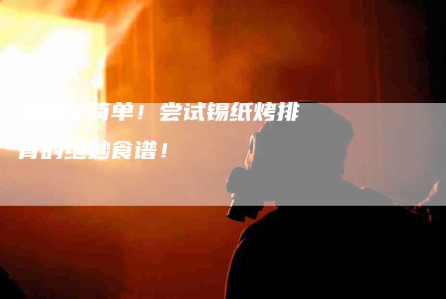 美味又简单！尝试锡纸烤排骨的绝妙食谱！