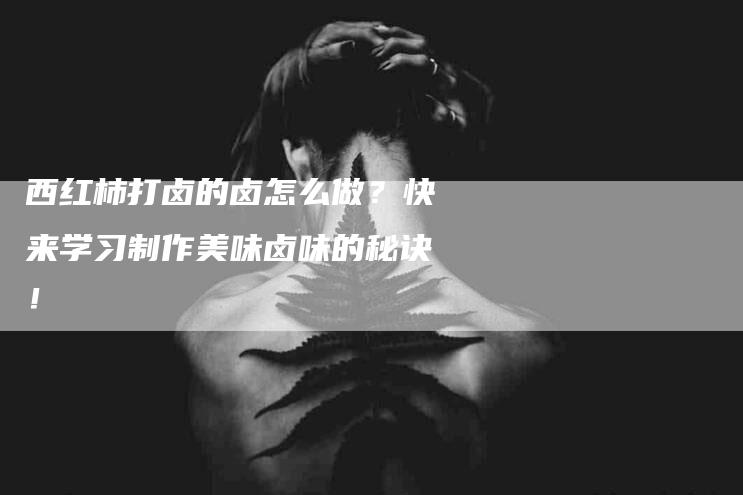 西红柿打卤的卤怎么做?快来学习制作美味卤味的秘诀!-住家保姆月嫂服务_家政保洁钟点工家政服务_速上门月嫂网首页