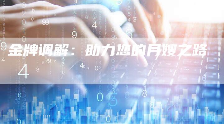 金牌调解：助力您的月嫂之路-住家保姆月嫂服务_家政保洁钟点工家政服务_速上门月嫂网首页