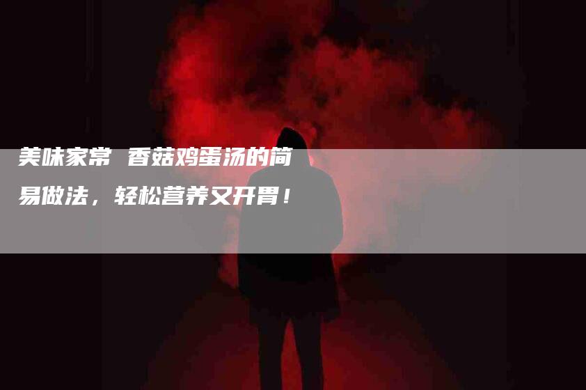 美味家常 香菇鸡蛋汤的简易做法，轻松营养又开胃！