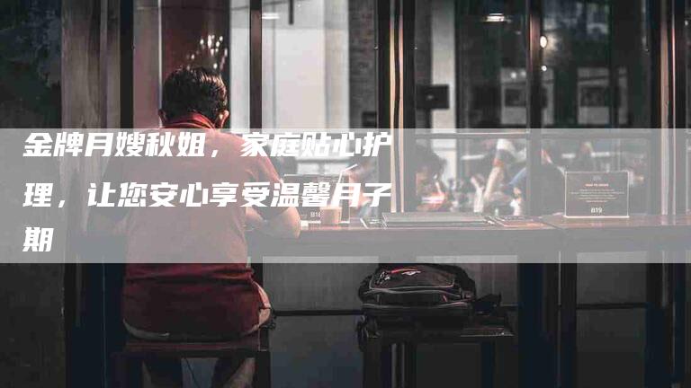 金牌月嫂秋姐，家庭贴心护理，让您安心享受温馨月子期-住家保姆月嫂服务_家政保洁钟点工家政服务_速上门月嫂网首页