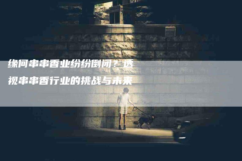 缘何串串香业纷纷倒闭？透视串串香行业的挑战与未来-住家保姆月嫂服务_家政保洁钟点工家政服务_速上门月嫂网首页