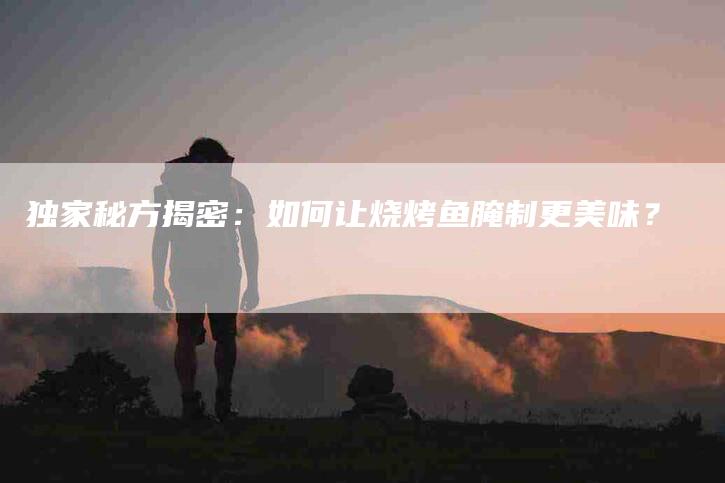 独家秘方揭密：如何让烧烤鱼腌制更美味？