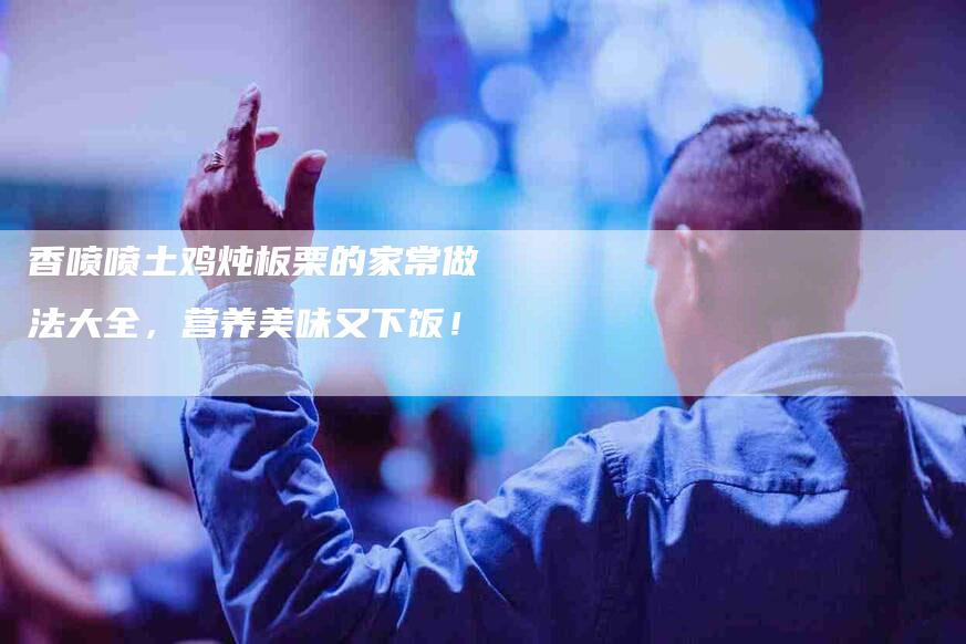 香喷喷土鸡炖板栗的家常做法大全，营养美味又下饭！-住家保姆月嫂服务_家政保洁钟点工家政服务_速上门月嫂网首页