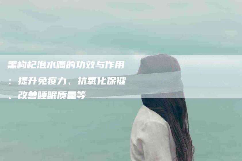 黑枸杞泡水喝的功效与作用：提升免疫力、抗氧化保健、改善睡眠质量等-住家保姆月嫂服务_家政保洁钟点工家政服务_速上门月嫂网首页