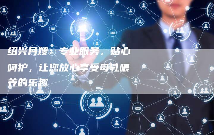 绍兴月嫂：专业服务，贴心呵护，让您放心享受母乳喂养的乐趣