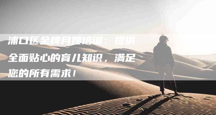 浦口区金牌月嫂培训:提供全面贴心的育儿知识,满足您的所有需求!-住家保姆月嫂服务_家政保洁钟点工家政服务_速上门月嫂网首页