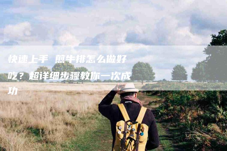 快速上手 煎牛排怎么做好吃？超详细步骤教你一次成功-住家保姆月嫂服务_家政保洁钟点工家政服务_速上门月嫂网首页