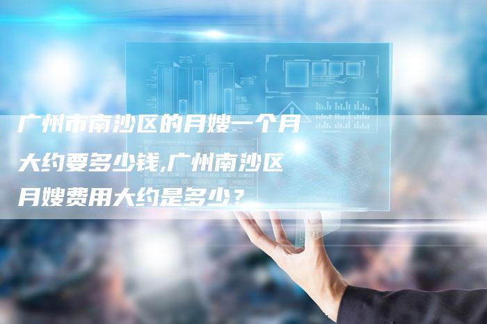 广州市南沙区的月嫂一个月大约要多少钱,广州南沙区月嫂费用大约是多少？-住家保姆月嫂服务_家政保洁钟点工家政服务_速上门月嫂网首页