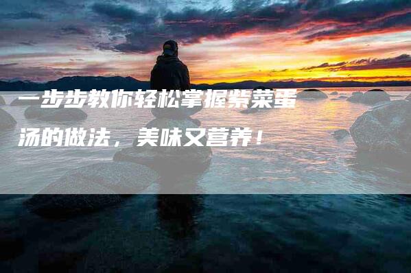 一步步教你轻松掌握紫菜蛋汤的做法，美味又营养！-住家保姆月嫂服务_家政保洁钟点工家政服务_速上门月嫂网首页