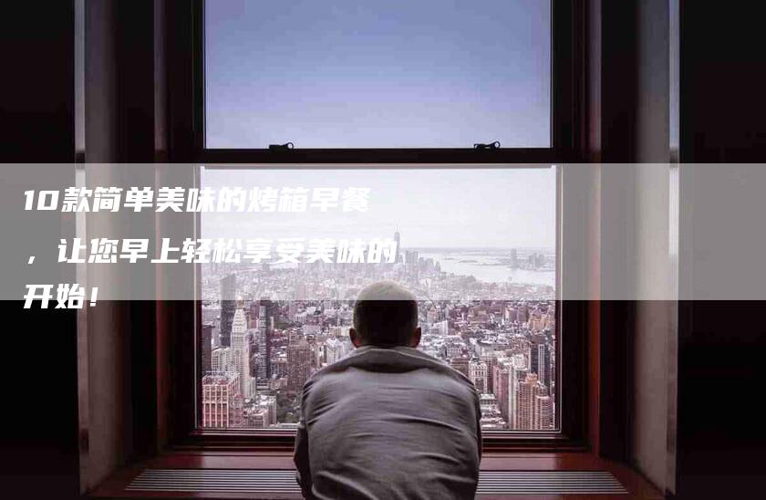 10款简单美味的烤箱早餐，让您早上轻松享受美味的开始！-住家保姆月嫂服务_家政保洁钟点工家政服务_速上门月嫂网首页