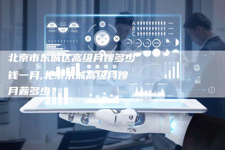 北京市东城区高级月嫂多少钱一月,北京东城高级月嫂月薪多少？-住家保姆月嫂服务_家政保洁钟点工家政服务_速上门月嫂网首页