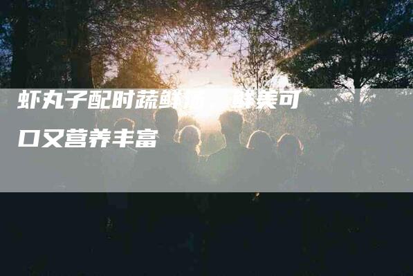虾丸子配时蔬鲜汤，鲜美可口又营养丰富