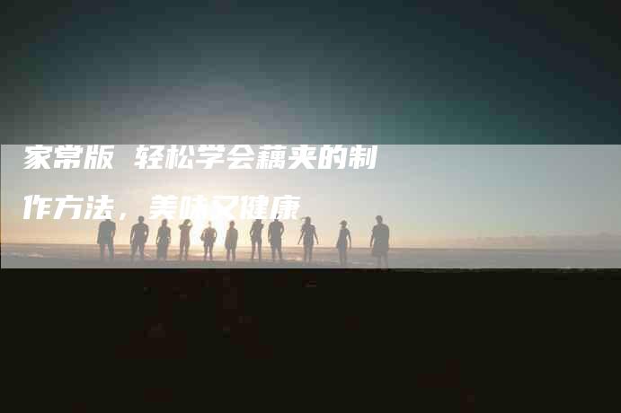家常版 轻松学会藕夹的制作方法，美味又健康