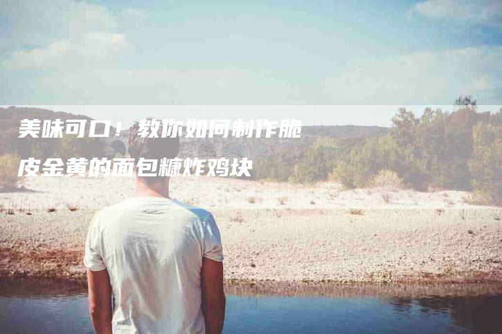 美味可口！教你如何制作脆皮金黄的面包糠炸鸡块