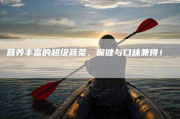营养丰富的超级蔬菜，保健与口味兼得！