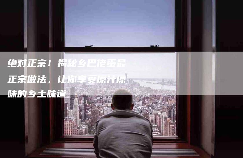 绝对正宗！揭秘乡巴佬蛋最正宗做法，让你享受原汁原味的乡土味道-住家保姆月嫂服务_家政保洁钟点工家政服务_速上门月嫂网首页