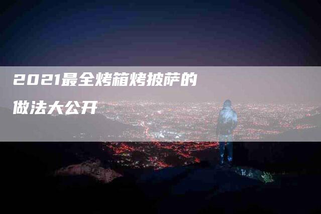 2021最全烤箱烤披萨的做法大公开