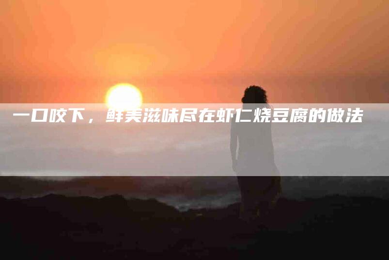 一口咬下，鲜美滋味尽在虾仁烧豆腐的做法