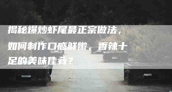 揭秘爆炒虾尾最正宗做法，如何制作口感鲜嫩、香辣十足的美味佳肴？-住家保姆月嫂服务_家政保洁钟点工家政服务_速上门月嫂网首页