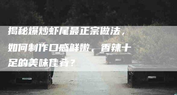 揭秘爆炒虾尾最正宗做法，如何制作口感鲜嫩、香辣十足的美味佳肴？