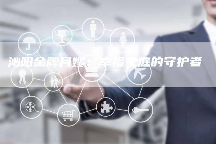沁阳金牌月嫂:幸福家庭的守护者-住家保姆月嫂服务_家政保洁钟点工家政服务_速上门月嫂网首页