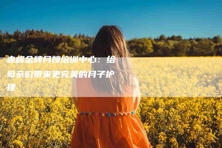 赤峰金牌月嫂培训中心：给母亲们带来更完美的月子护理-速上门月嫂网