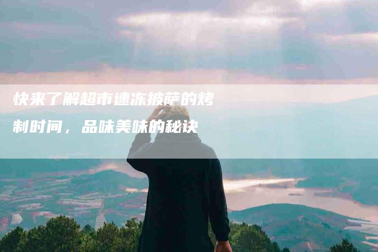 快来了解超市速冻披萨的烤制时间，品味美味的秘诀-住家保姆月嫂服务_家政保洁钟点工家政服务_速上门月嫂网首页