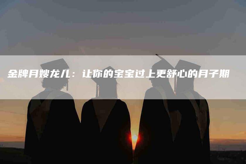 金牌月嫂龙儿：让你的宝宝过上更舒心的月子期-住家保姆月嫂服务_家政保洁钟点工家政服务_速上门月嫂网首页