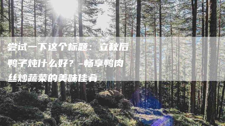 尝试一下这个标题：立秋后鸭子炖什么好？-畅享鸭肉丝炒蔬菜的美味佳肴