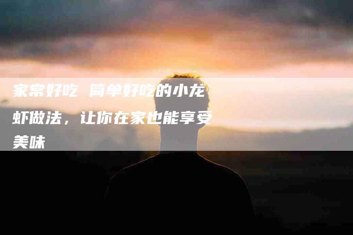 家常好吃 简单好吃的小龙虾做法，让你在家也能享受美味