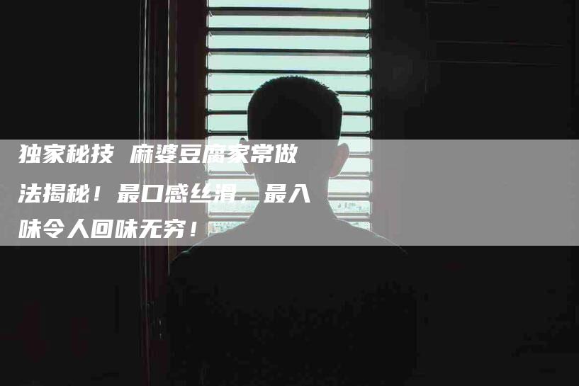独家秘技 麻婆豆腐家常做法揭秘！最口感丝滑，最入味令人回味无穷！