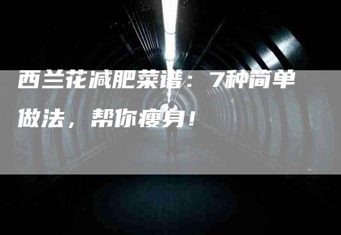 西兰花减肥菜谱：7种简单做法，帮你瘦身！