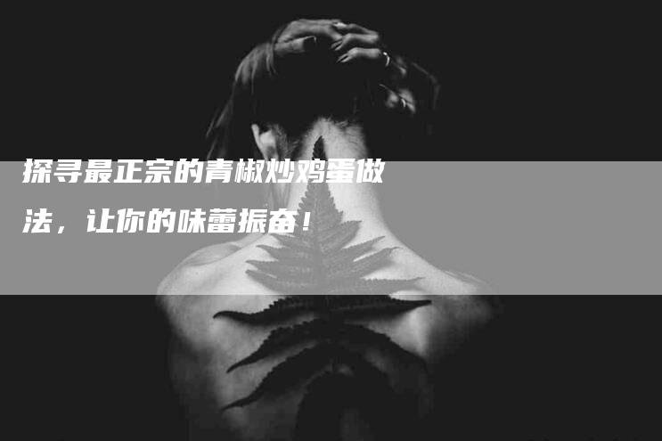 探寻最正宗的青椒炒鸡蛋做法，让你的味蕾振奋！