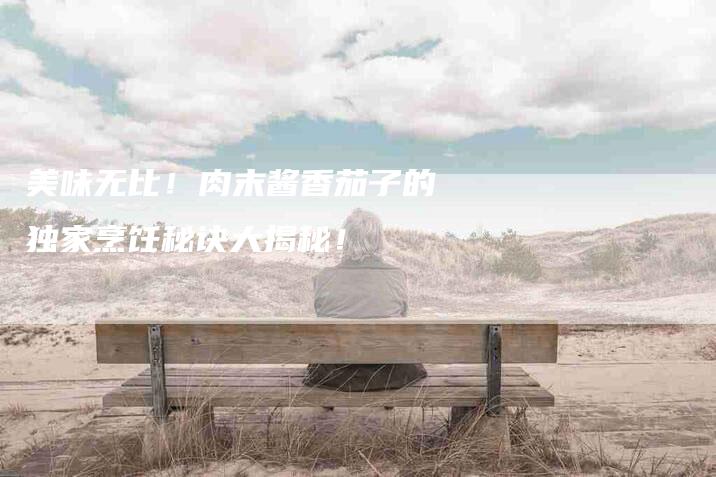美味无比！肉末酱香茄子的独家烹饪秘诀大揭秘！-住家保姆月嫂服务_家政保洁钟点工家政服务_速上门月嫂网首页
