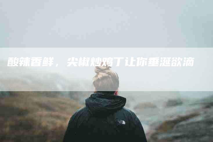 酸辣香鲜，尖椒炒鸡丁让你垂涎欲滴-住家保姆月嫂服务_家政保洁钟点工家政服务_速上门月嫂网首页