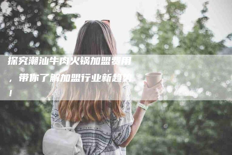 探究潮汕牛肉火锅加盟费用，带你了解加盟行业新趋势！