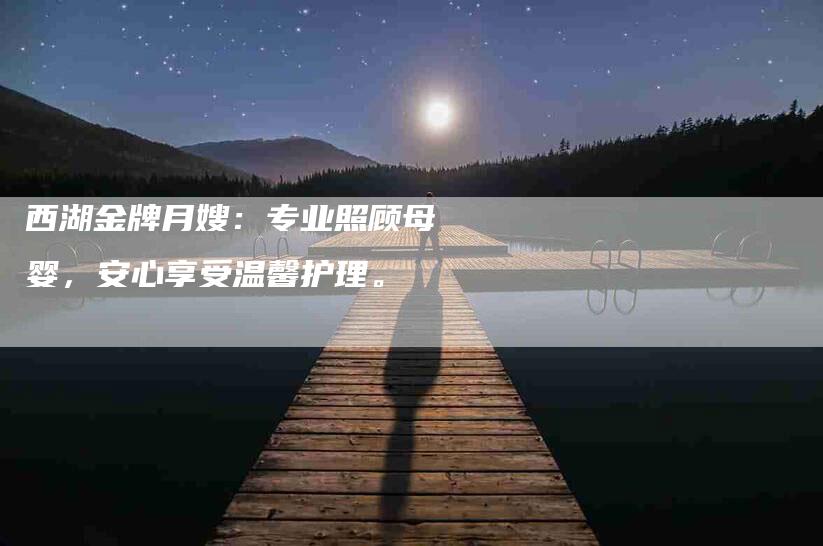 西湖金牌月嫂：专业照顾母婴，安心享受温馨护理。