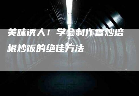 美味诱人！学会制作香炒培根炒饭的绝佳方法-速上门月嫂网