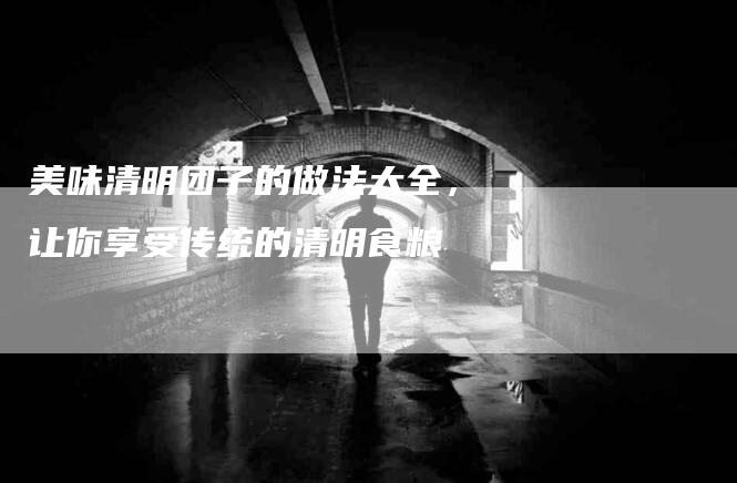 美味清明团子的做法大全，让你享受传统的清明食粮-住家保姆月嫂服务_家政保洁钟点工家政服务_速上门月嫂网首页