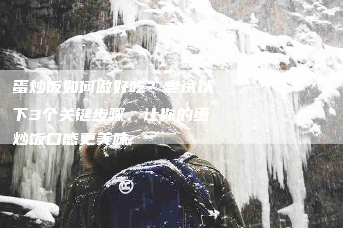 蛋炒饭如何做好吃？尝试以下3个关键步骤，让你的蛋炒饭口感更美味
